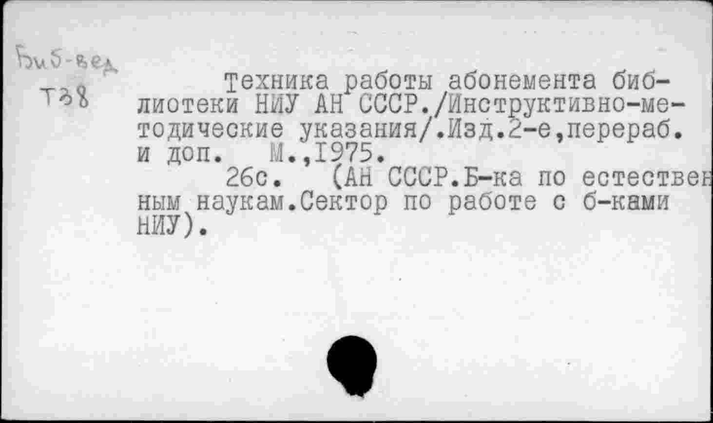 ﻿у	Техника работы абонемента биб-
лиотеки НИУ АН СССР./Инструктивно-методические указания/.Изд.2-е,перераб. и доп. М.,1975.
26с. (АН СССР.Б-ка по естеств ным наукам.Сектор по работе с б-ками